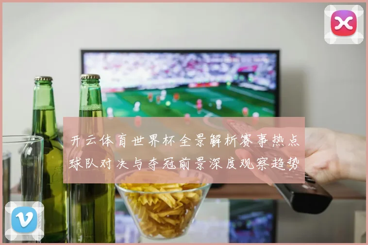 开云体育世界杯全景解析赛事热点球队对决与夺冠前景深度观察趋势